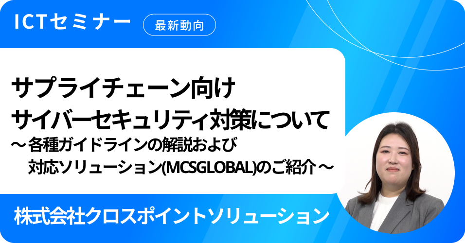 サプライチェーン向けサイバーセキュリティ対策について～各種ガイドラインの解説および対応ソリューション(MCSGLOBAL)のご紹介～